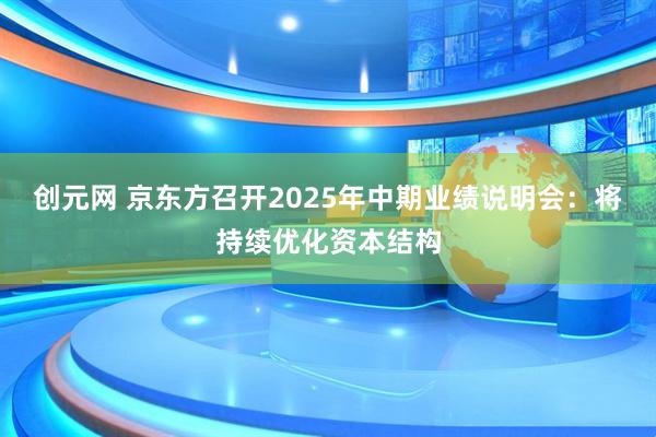 创元网 京东方召开2025年中期业绩说明会：将持续优化资本结构