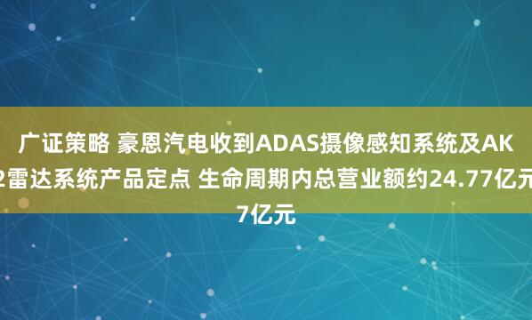 广证策略 豪恩汽电收到ADAS摄像感知系统及AK2雷达系统产品定点 生命周期内总营业额约24.77亿元