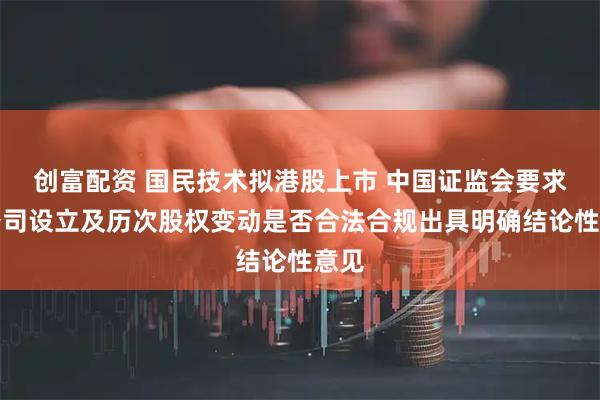创富配资 国民技术拟港股上市 中国证监会要求就公司设立及历次股权变动是否合法合规出具明确结论性意见