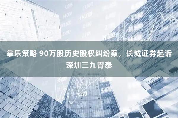 掌乐策略 90万股历史股权纠纷案，长城证券起诉深圳三九胃泰
