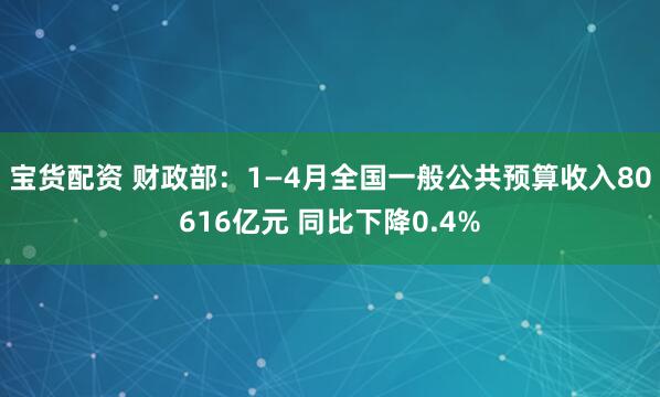 宝货配资 财政部：1—4月全国一般公共预算收入80616亿元 同比下降0.4%