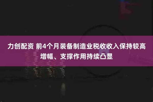 力创配资 前4个月装备制造业税收收入保持较高增幅、支撑作用持续凸显
