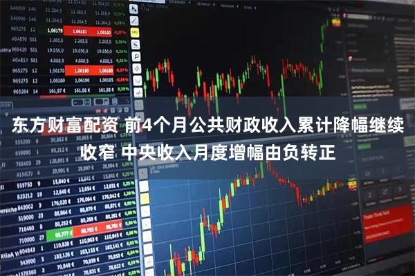 东方财富配资 前4个月公共财政收入累计降幅继续收窄 中央收入月度增幅由负转正