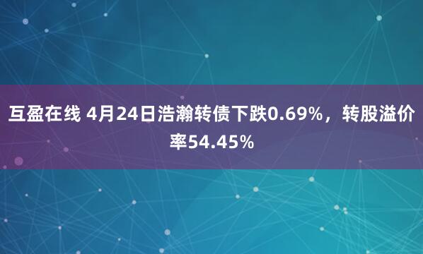 互盈在线 4月24日浩瀚转债下跌0.69%，转股溢价率54.45%