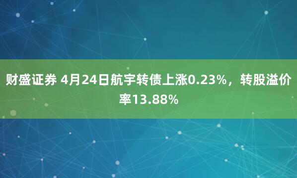 财盛证券 4月24日航宇转债上涨0.23%，转股溢价率13.88%