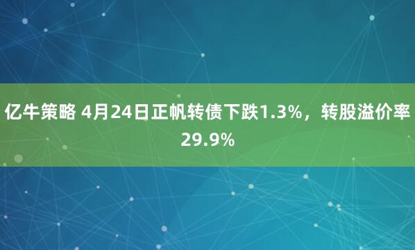 亿牛策略 4月24日正帆转债下跌1.3%，转股溢价率29.9%