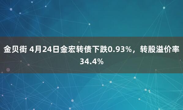 金贝街 4月24日金宏转债下跌0.93%，转股溢价率34.4%