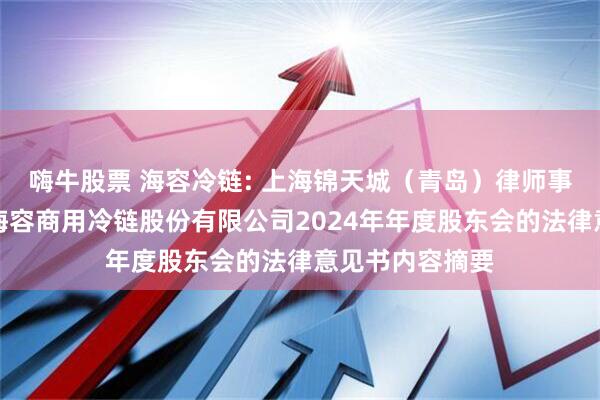 嗨牛股票 海容冷链: 上海锦天城（青岛）律师事务所关于青岛海容商用冷链股份有限公司2024年年度股东会的法律意见书内容摘要
