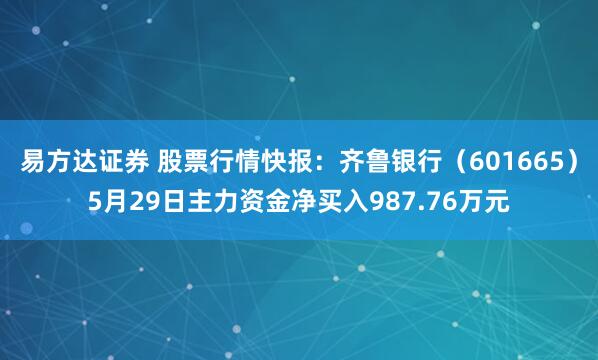 易方达证券 股票行情快报：齐鲁银行（601665）5月29日主力资金净买入987.76万元