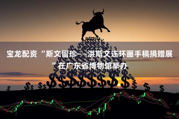 宝龙配资 “斯文留珍——洪斯文连环画手稿捐赠展”在广东省博物馆举办