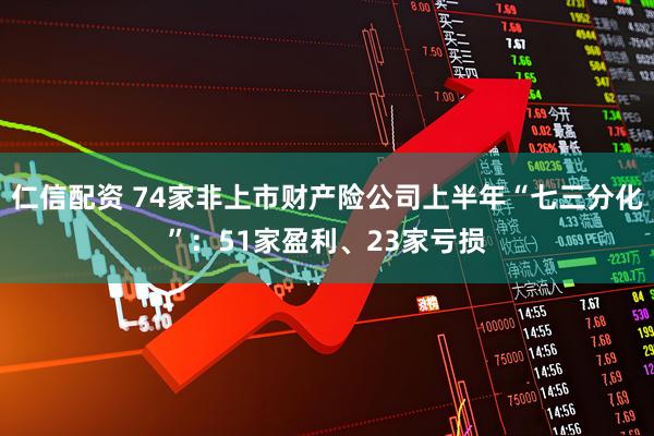 仁信配资 74家非上市财产险公司上半年“七三分化”：51家盈利、23家亏损