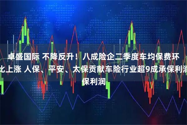 卓盛国际 不降反升！八成险企二季度车均保费环比上涨 人保、平安、太保贡献车险行业超9成承保利润