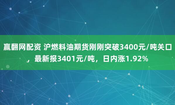 赢翻网配资 沪燃料油期货刚刚突破3400元/吨关口，最新报3401元/吨，日内涨1.92%