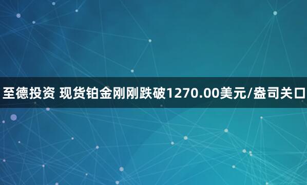 至德投资 现货铂金刚刚跌破1270.00美元/盎司关口