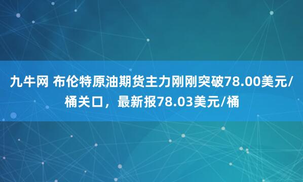 九牛网 布伦特原油期货主力刚刚突破78.00美元/桶关口，最新报78.03美元/桶