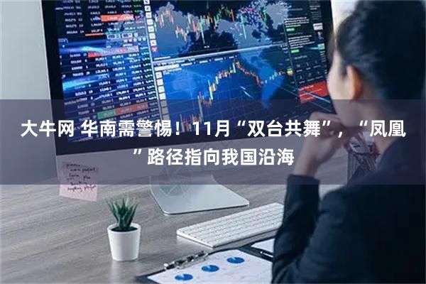 大牛网 华南需警惕！11月“双台共舞”，“凤凰”路径指向我国沿海