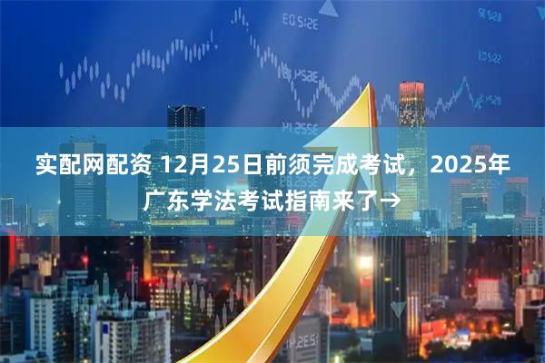 实配网配资 12月25日前须完成考试，2025年广东学法考试指南来了→