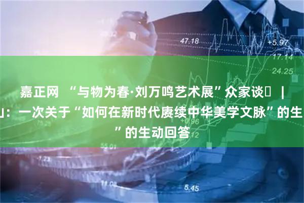 嘉正网  “与物为春·刘万鸣艺术展”众家谈⑰ | 徐福山：一次关于“如何在新时代赓续中华美学文脉”的生动回答