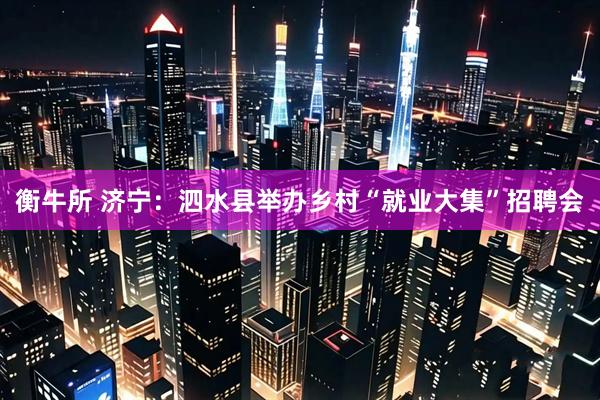 衡牛所 济宁：泗水县举办乡村“就业大集”招聘会