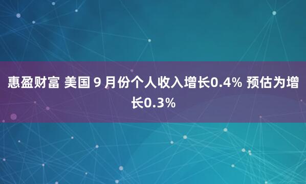 惠盈财富 美国９月份个人收入增长0.4% 预估为增长0.3%