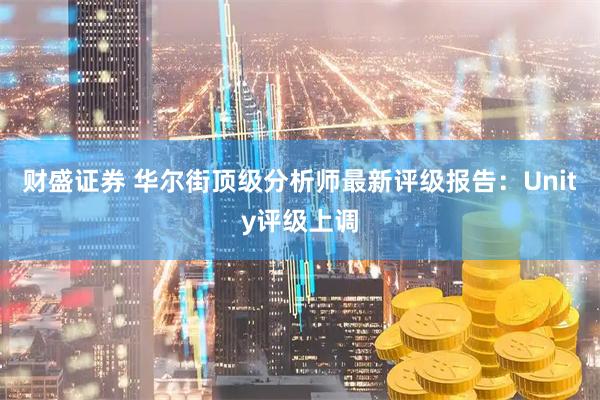 财盛证券 华尔街顶级分析师最新评级报告：Unity评级上调