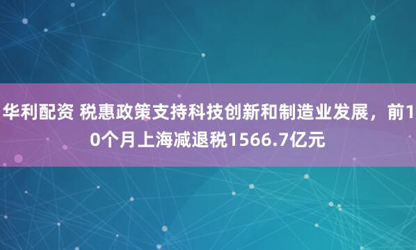 华利配资 税惠政策支持科技创新和制造业发展，前10个月上海减退税1566.7亿元