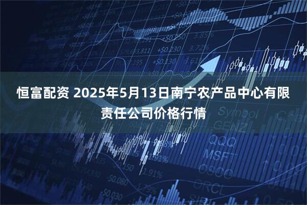恒富配资 2025年5月13日南宁农产品中心有限责任公司价格行情