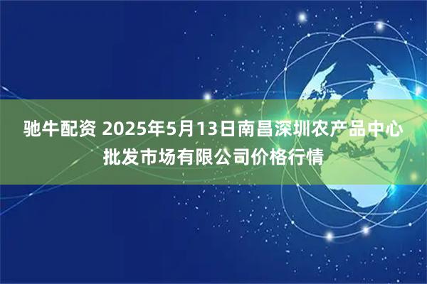 驰牛配资 2025年5月13日南昌深圳农产品中心批发市场有限公司价格行情