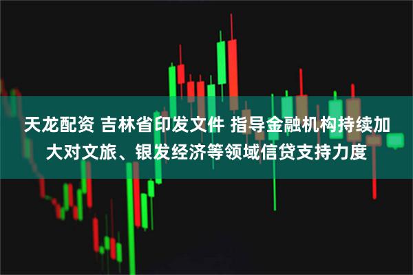 天龙配资 吉林省印发文件 指导金融机构持续加大对文旅、银发经济等领域信贷支持力度