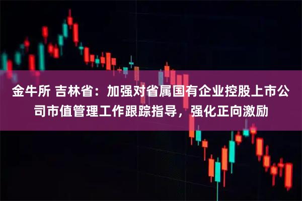 金牛所 吉林省：加强对省属国有企业控股上市公司市值管理工作跟踪指导，强化正向激励
