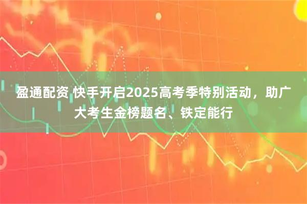 盈通配资 快手开启2025高考季特别活动，助广大考生金榜题名、铁定能行
