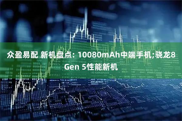 众盈易配 新机盘点: 10080mAh中端手机;骁龙8Gen 5性能新机