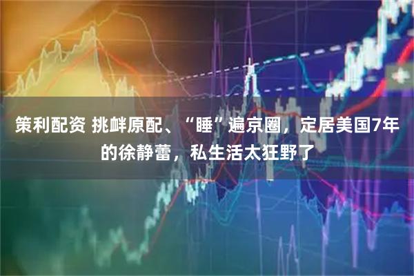 策利配资 挑衅原配、“睡”遍京圈，定居美国7年的徐静蕾，私生活太狂野了