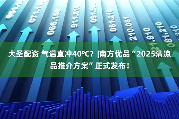 大圣配资 气温直冲40℃？|南方优品“2025清凉品推介方案”正式发布！