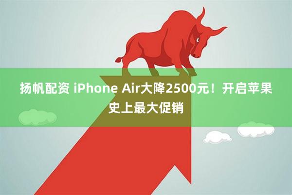 扬帆配资 iPhone Air大降2500元！开启苹果史上最大促销