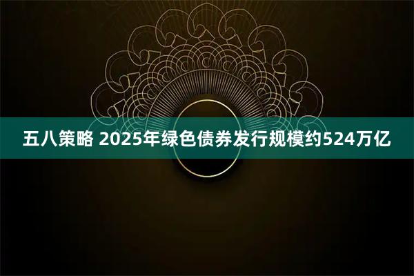 五八策略 2025年绿色债券发行规模约524万亿