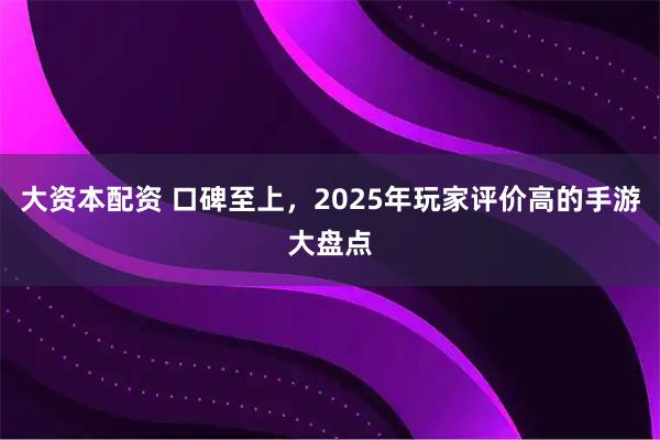 大资本配资 口碑至上，2025年玩家评价高的手游大盘点
