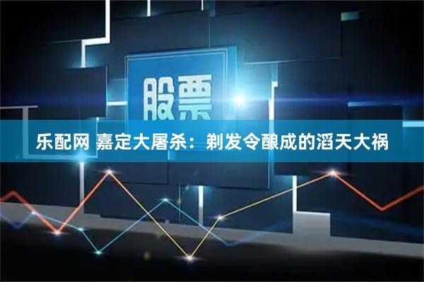 乐配网 嘉定大屠杀：剃发令酿成的滔天大祸