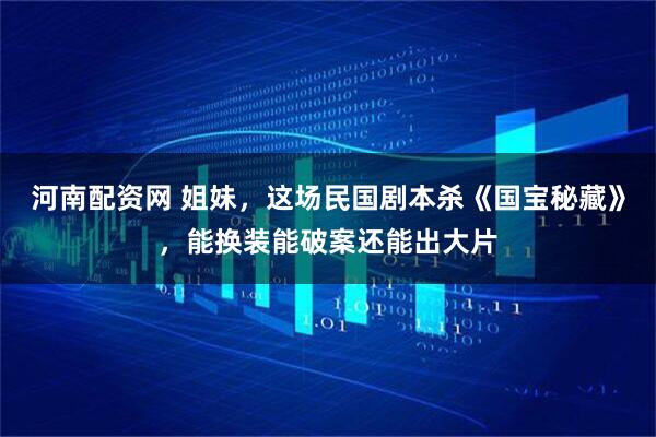 河南配资网 姐妹，这场民国剧本杀《国宝秘藏》，能换装能破案还能出大片