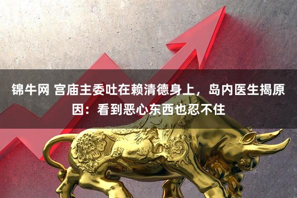 锦牛网 宫庙主委吐在赖清德身上，岛内医生揭原因：看到恶心东西也忍不住