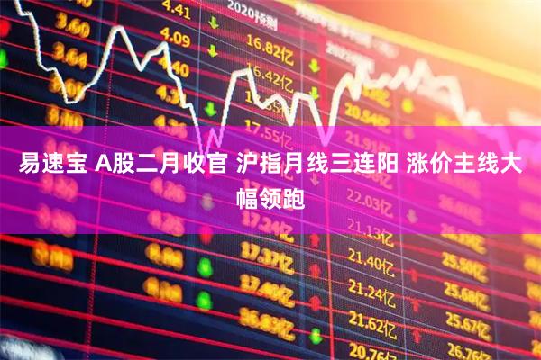 易速宝 A股二月收官 沪指月线三连阳 涨价主线大幅领跑