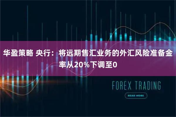 华盈策略 央行：将远期售汇业务的外汇风险准备金率从20%下调至0