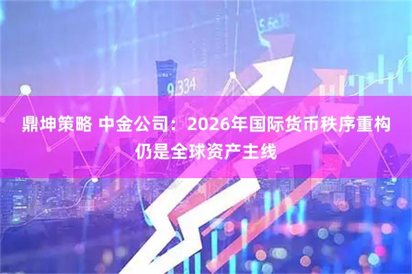 鼎坤策略 中金公司：2026年国际货币秩序重构仍是全球资产主线