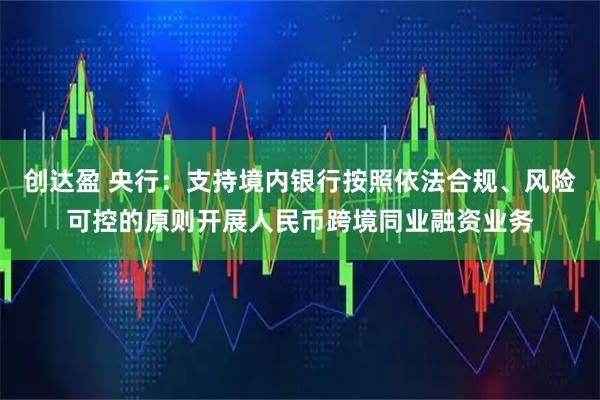 创达盈 央行：支持境内银行按照依法合规、风险可控的原则开展人民币跨境同业融资业务