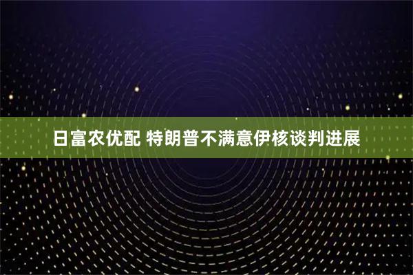 日富农优配 特朗普不满意伊核谈判进展