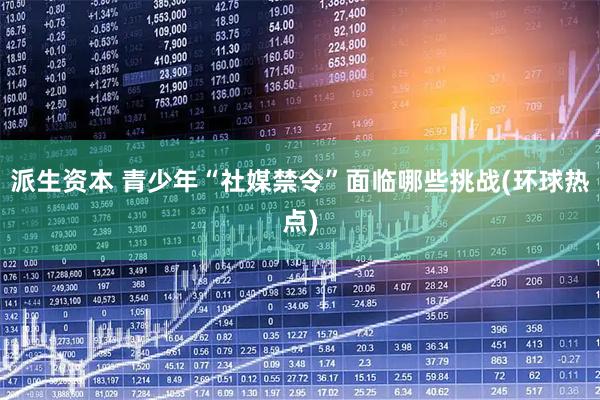 派生资本 青少年“社媒禁令”面临哪些挑战(环球热点)
