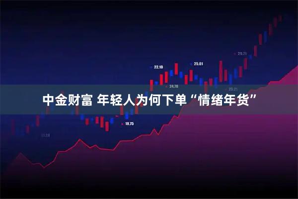 中金财富 年轻人为何下单“情绪年货”