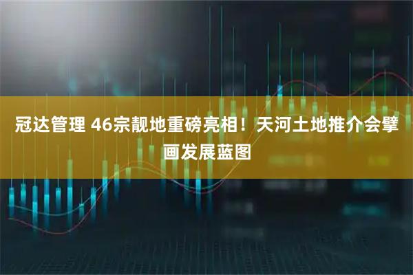 冠达管理 46宗靓地重磅亮相！天河土地推介会擘画发展蓝图