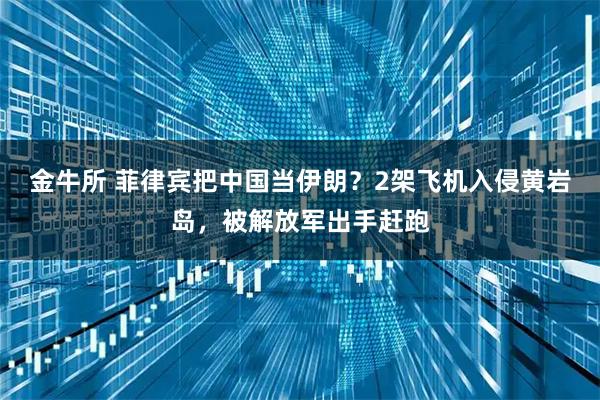 金牛所 菲律宾把中国当伊朗？2架飞机入侵黄岩岛，被解放军出手赶跑