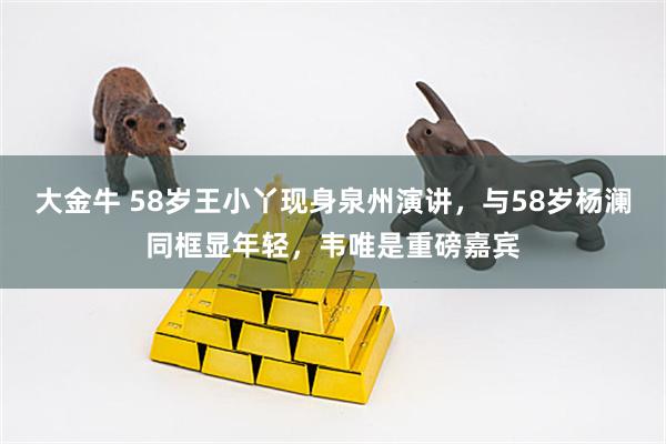 大金牛 58岁王小丫现身泉州演讲，与58岁杨澜同框显年轻，韦唯是重磅嘉宾